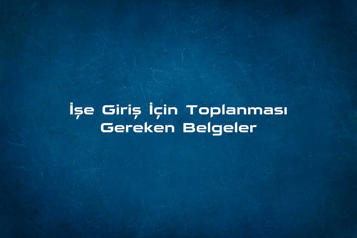 İşe giriş için toplanması gereken evraklar